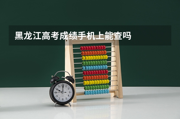 黑龙江高考成绩手机上能查吗