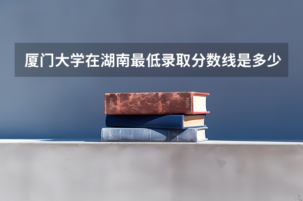厦门大学在湖南最低录取分数线是多少