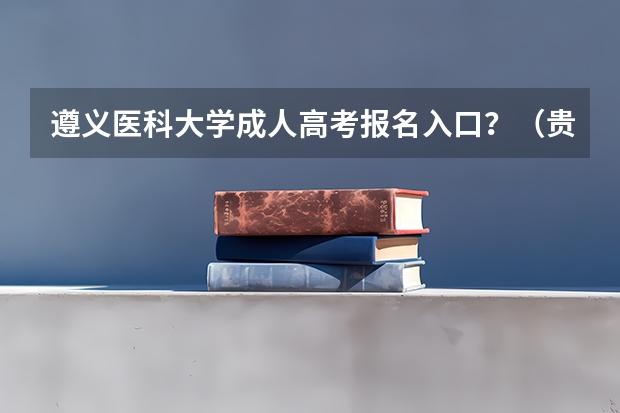 遵义医科大学成人高考报名入口？（贵州财经大学成人高考报名入口？）