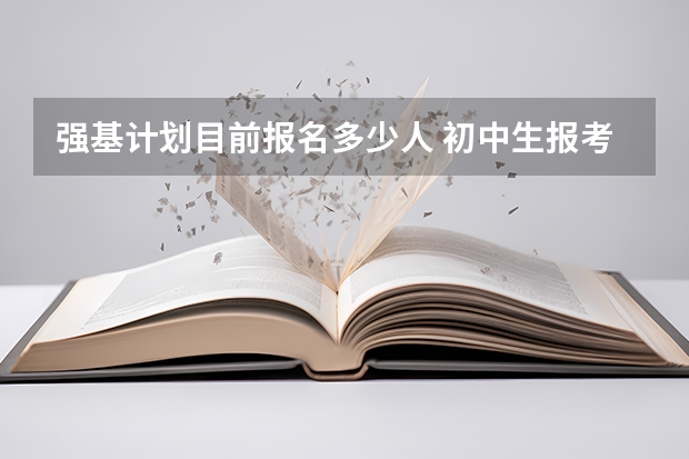 强基计划目前报名多少人 初中生报考强基计划的要求