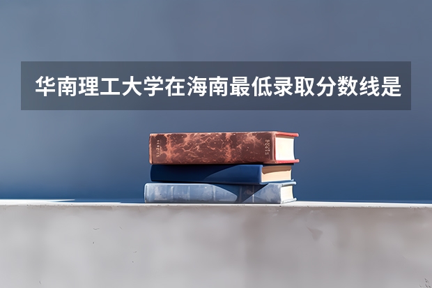 华南理工大学在海南最低录取分数线是多少