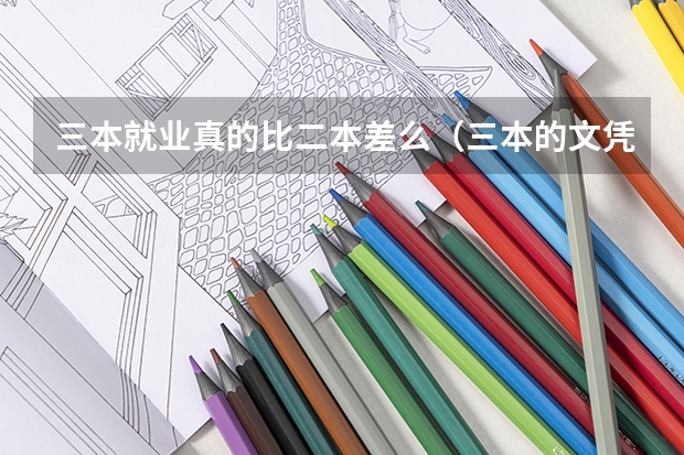 三本就业真的比二本差么（三本的文凭和二本的有差别么？不是只有本科以上学历一种么？）
