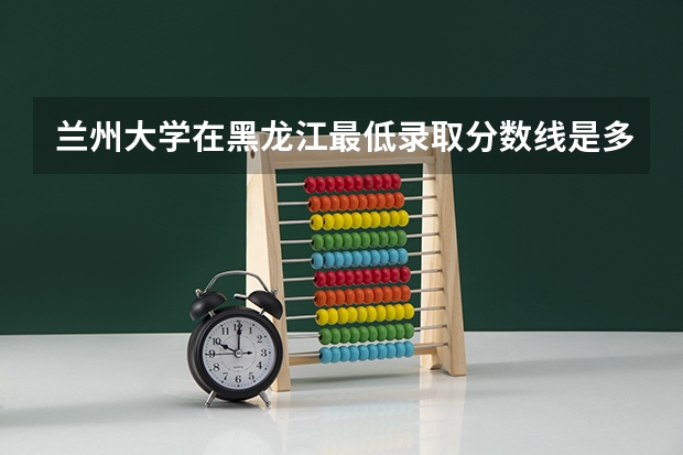 兰州大学在黑龙江最低录取分数线是多少