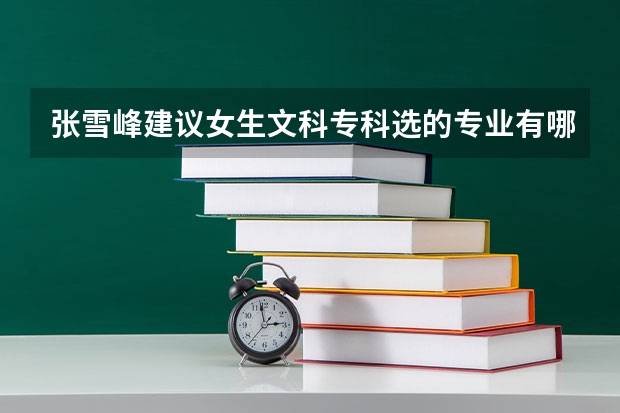 张雪峰建议女生文科专科选的专业有哪些