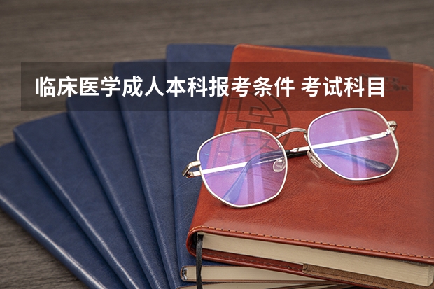 临床医学成人本科报考条件 考试科目有哪些？