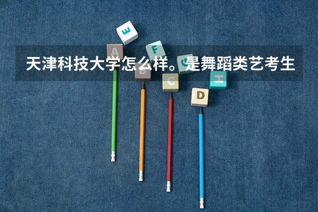 天津科技大学怎么样。是舞蹈类艺考生考的，学校艺术类都在泰达校区吗