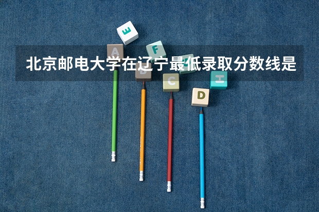 北京邮电大学在辽宁最低录取分数线是多少