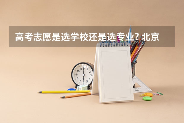 高考志愿是选学校还是选专业? 北京高考志愿可以填几个学校几个专业及志愿模式分析