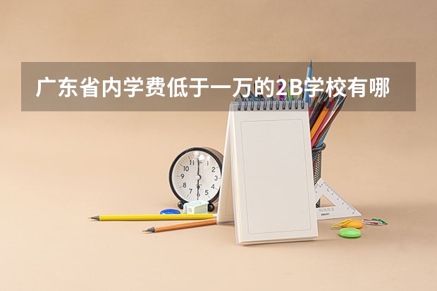 广东省内学费低于一万的2B学校有哪些?