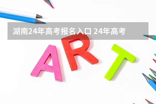 湖南24年高考报名入口 24年高考报名是几月份开始