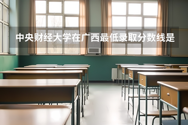 中央财经大学在广西最低录取分数线是多少