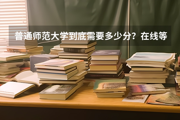 普通师范大学到底需要多少分？在线等！