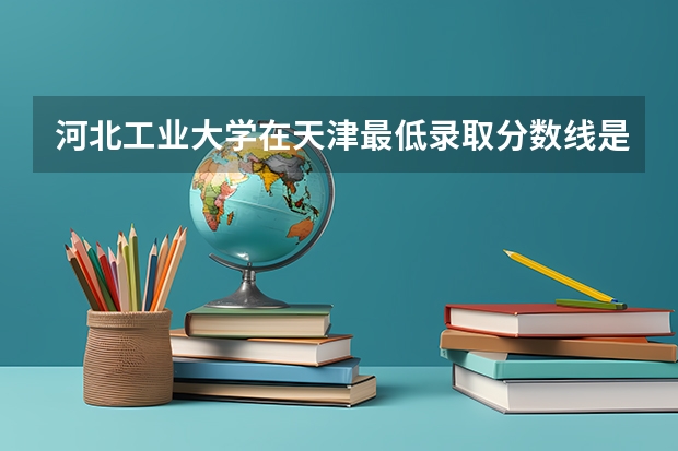 河北工业大学在天津最低录取分数线是多少