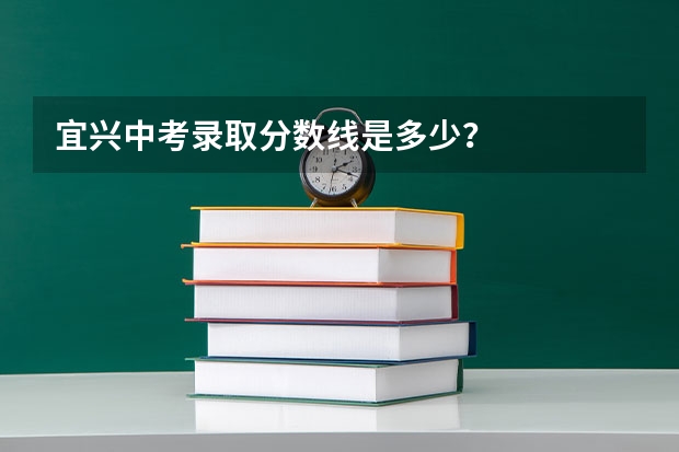 宜兴中考录取分数线是多少？