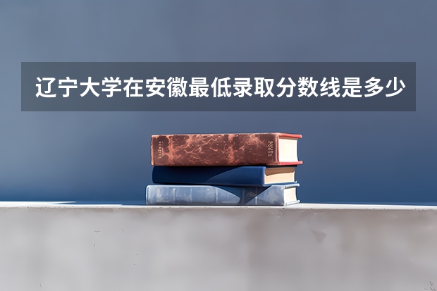 辽宁大学在安徽最低录取分数线是多少