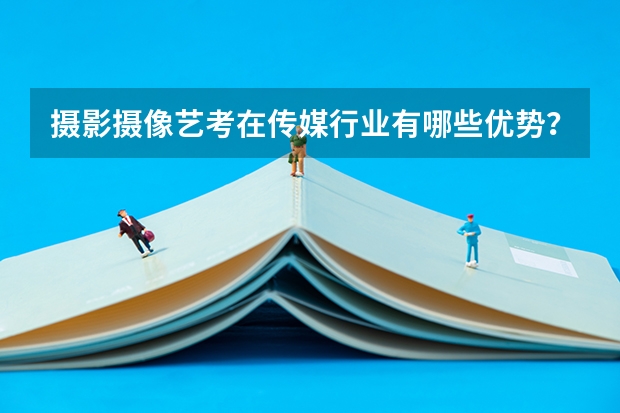 摄影摄像艺考在传媒行业有哪些优势？