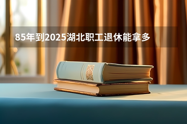 85年到2025湖北职工退休能拿多少