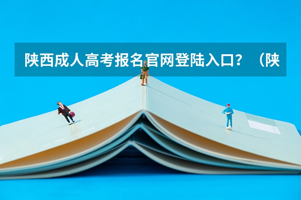 陕西成人高考报名官网登陆入口？（陕西师范大学成人高考报名入口？）