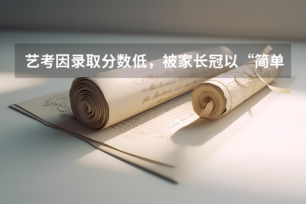 艺考因录取分数低，被家长冠以“简单”之称，为什么艺考生分数要求低呢？