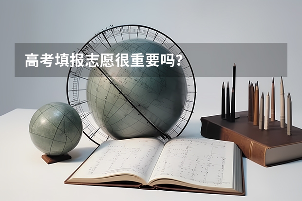 高考填报志愿很重要吗？