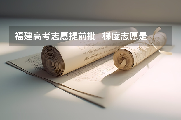 福建高考志愿提前批   梯度志愿是只看第一志愿吗