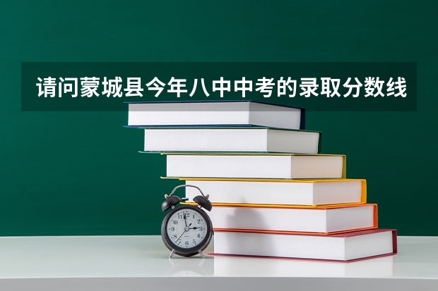 请问蒙城县今年八中中考的录取分数线是多少？