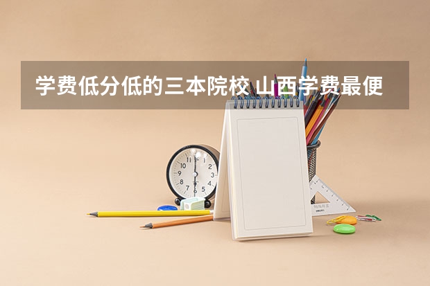 学费低分低的三本院校 山西学费最便宜的三本