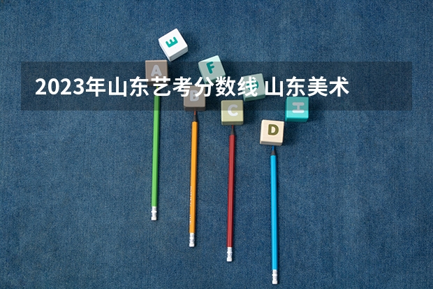 2023年山东艺考分数线 山东美术联考