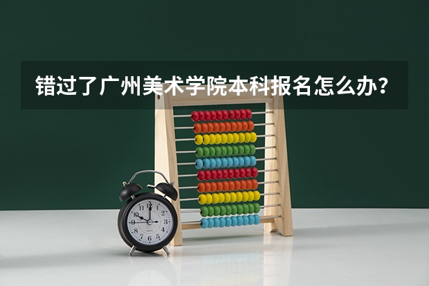 错过了广州美术学院本科报名怎么办？