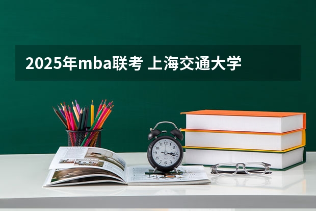 2025年mba联考 上海交通大学管理类联考硕士（MBA,MPA,MPAcc,MEM，MTT)最新招生简章汇总！手把手教你考入上海交通大学~
