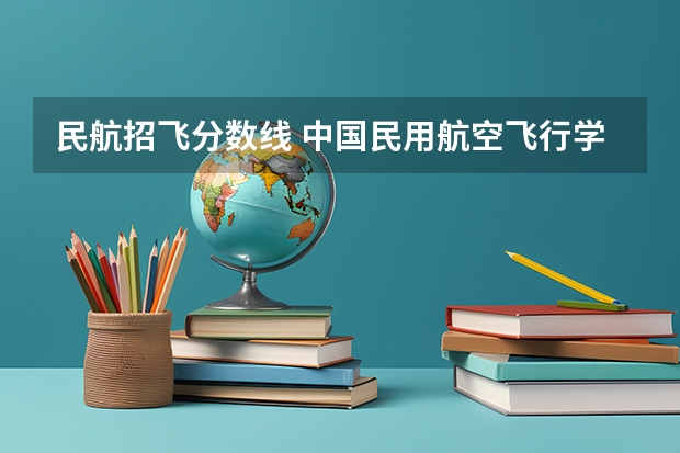 民航招飞分数线 中国民用航空飞行学院报考政策解读
