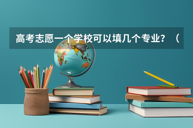 高考志愿一个学校可以填几个专业？（高考志愿一个学校可以填几个专业）