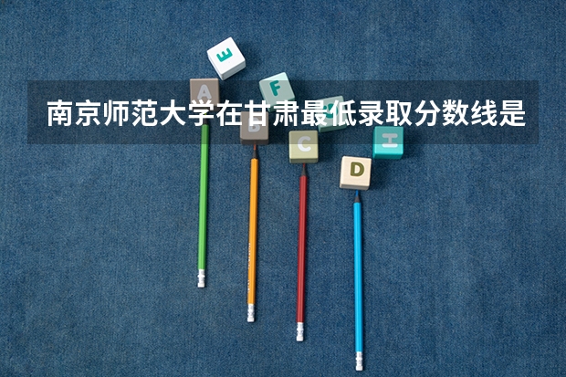 南京师范大学在甘肃最低录取分数线是多少