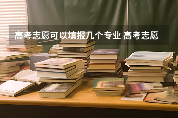 高考志愿可以填报几个专业 高考志愿一个学校可以填几个专业？