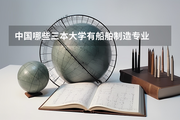 中国哪些三本大学有船舶制造专业