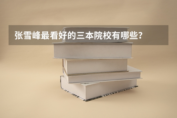 张雪峰最看好的三本院校有哪些？
