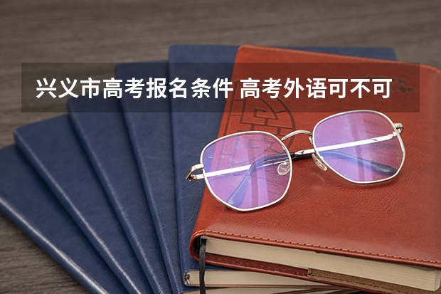 兴义市高考报名条件 高考外语可不可以考日语