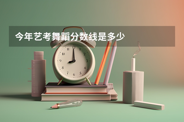 今年艺考舞蹈分数线是多少