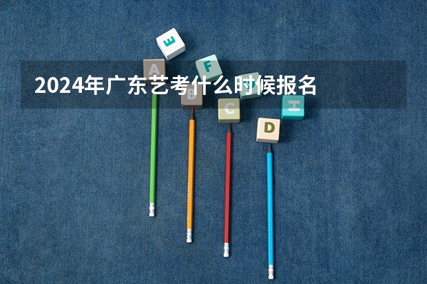 2024年广东艺考什么时候报名