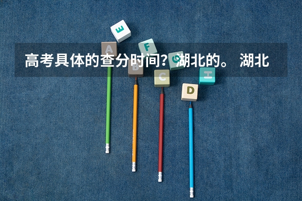 高考具体的查分时间?湖北的。 湖北考试院:考生填报各批次志愿应注意的问题