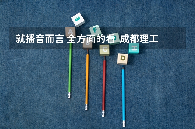 就播音而言 全方面的看  成都理工广播影视学院和河北传媒相比哪个更好呢？？？