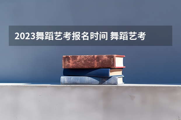 2023舞蹈艺考报名时间 舞蹈艺考流程是怎样的?