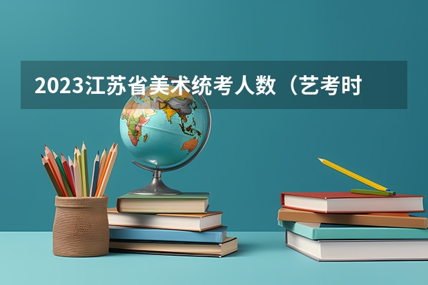 2023江苏省美术统考人数（艺考时间）