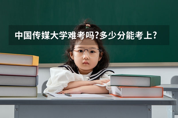 中国传媒大学难考吗?多少分能考上?