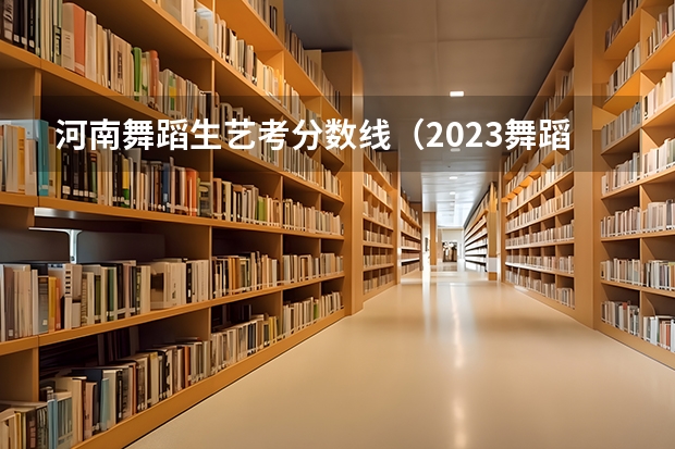 河南舞蹈生艺考分数线（2023舞蹈艺考一本分数线）