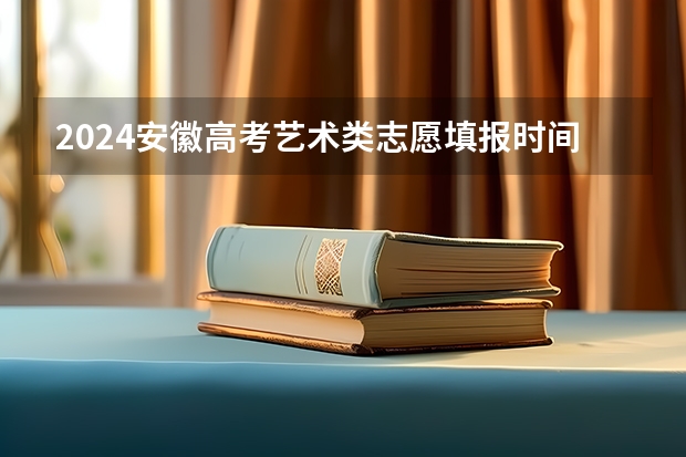 2024安徽高考艺术类志愿填报时间 安徽高考艺术类批次有几个?
