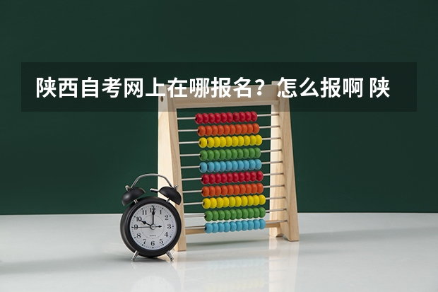 陕西自考网上在哪报名？怎么报啊 陕西自考网站？