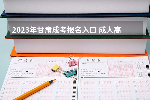 2023年甘肃成考报名入口 成人高考在哪报名（2023年各省成考网上报名入口及网址？）