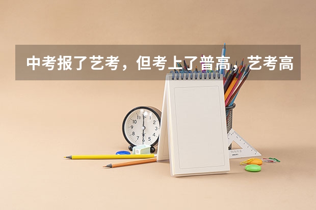 中考报了艺考，但考上了普高，艺考高中可以不去吗