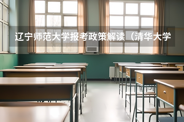 辽宁师范大学报考政策解读(清华大学特长生招生方法和政策?采纳答案的再加20分!!!)